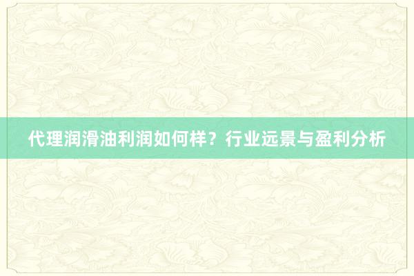 代理润滑油利润如何样？行业远景与盈利分析