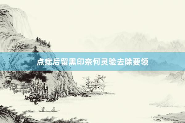 点痣后留黑印奈何灵验去除要领
