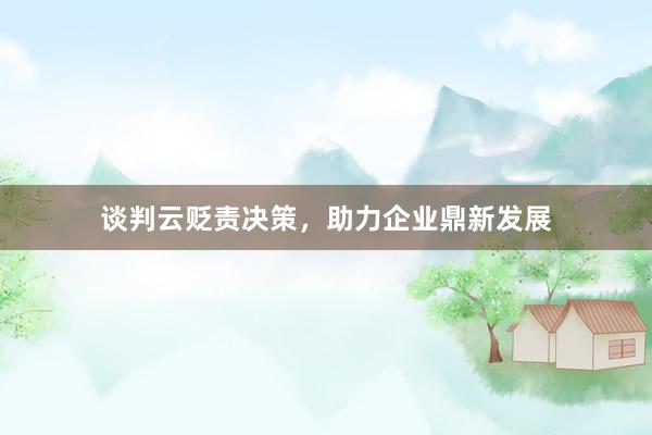 谈判云贬责决策，助力企业鼎新发展